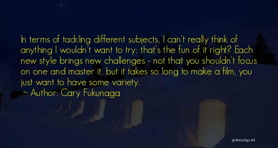 Cary Fukunaga Quotes: In Terms Of Tackling Different Subjects, I Can't Really Think Of Anything I Wouldn't Want To Try; That's The Fun