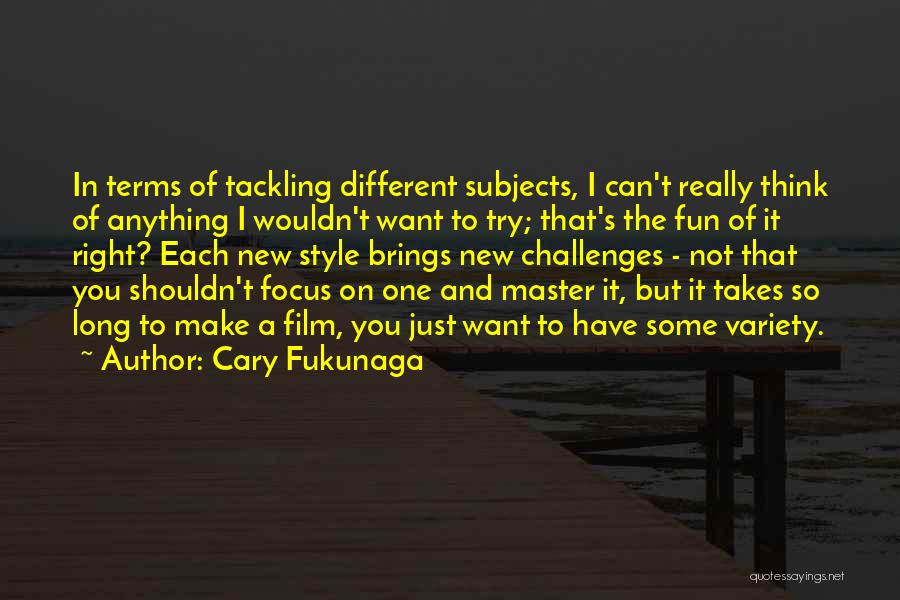 Cary Fukunaga Quotes: In Terms Of Tackling Different Subjects, I Can't Really Think Of Anything I Wouldn't Want To Try; That's The Fun