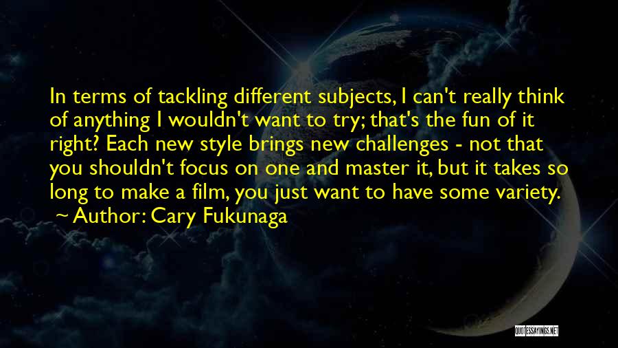 Cary Fukunaga Quotes: In Terms Of Tackling Different Subjects, I Can't Really Think Of Anything I Wouldn't Want To Try; That's The Fun