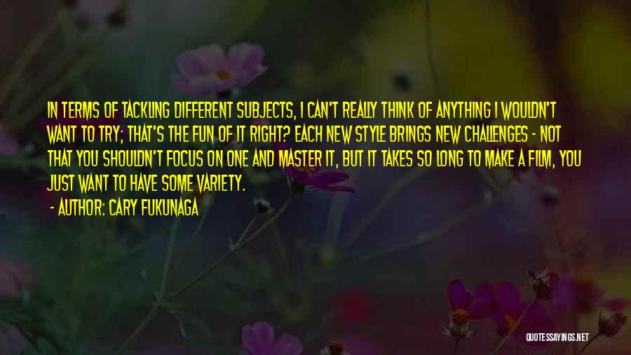 Cary Fukunaga Quotes: In Terms Of Tackling Different Subjects, I Can't Really Think Of Anything I Wouldn't Want To Try; That's The Fun