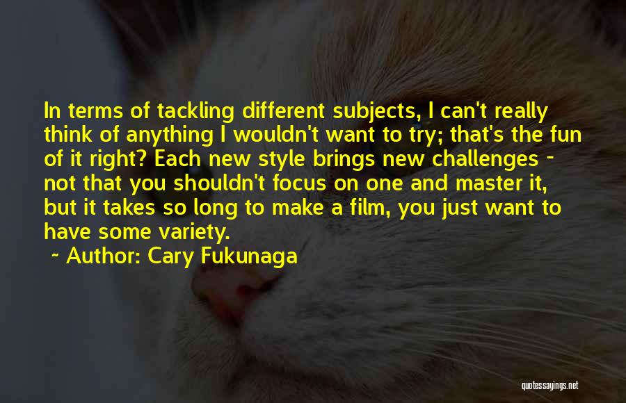 Cary Fukunaga Quotes: In Terms Of Tackling Different Subjects, I Can't Really Think Of Anything I Wouldn't Want To Try; That's The Fun