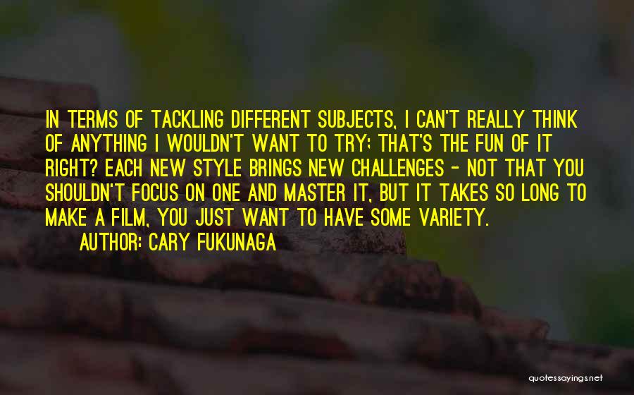 Cary Fukunaga Quotes: In Terms Of Tackling Different Subjects, I Can't Really Think Of Anything I Wouldn't Want To Try; That's The Fun