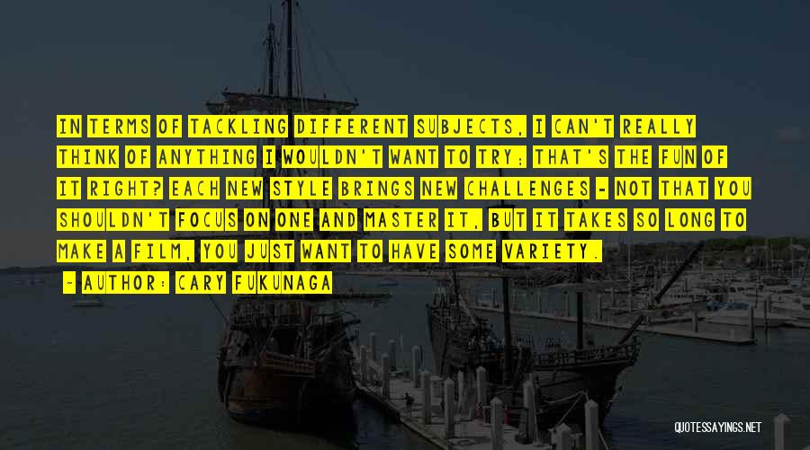 Cary Fukunaga Quotes: In Terms Of Tackling Different Subjects, I Can't Really Think Of Anything I Wouldn't Want To Try; That's The Fun