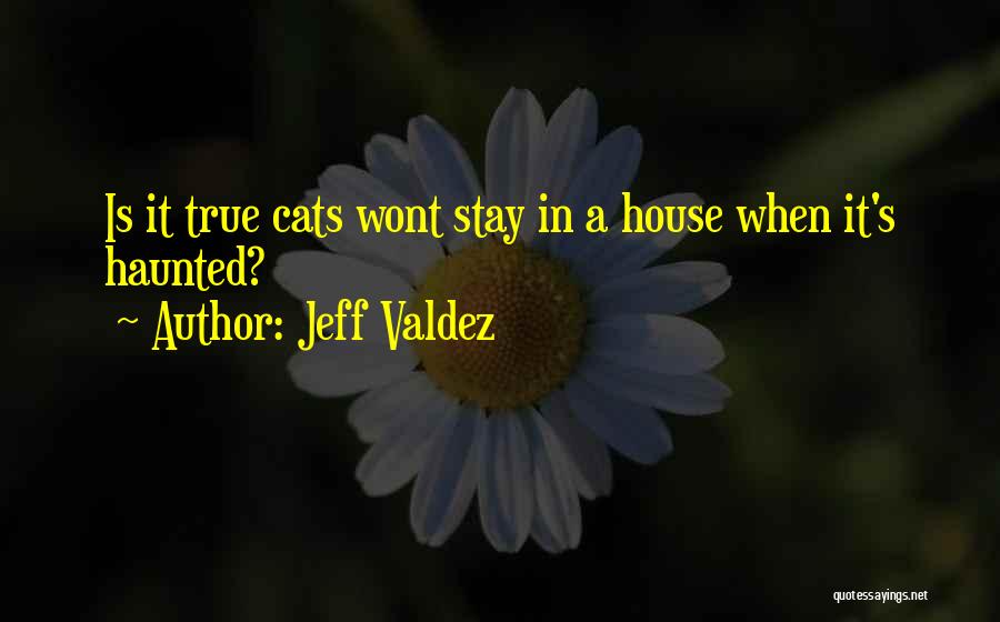 Jeff Valdez Quotes: Is It True Cats Wont Stay In A House When It's Haunted?