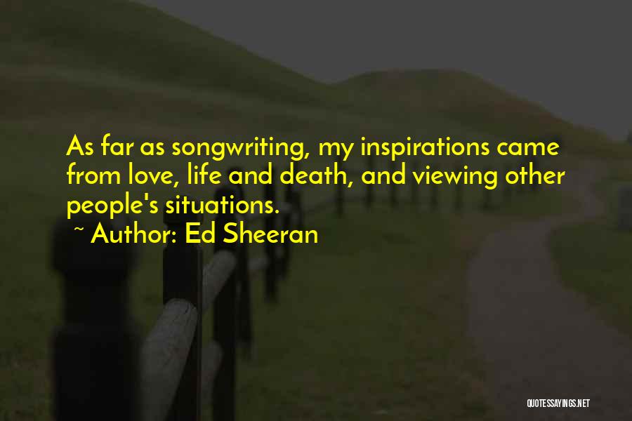 Ed Sheeran Quotes: As Far As Songwriting, My Inspirations Came From Love, Life And Death, And Viewing Other People's Situations.