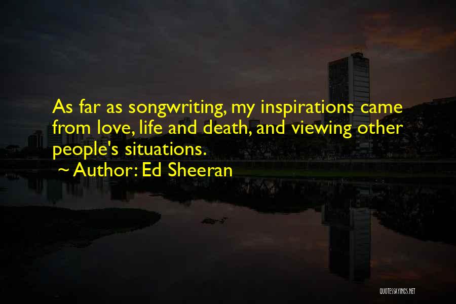Ed Sheeran Quotes: As Far As Songwriting, My Inspirations Came From Love, Life And Death, And Viewing Other People's Situations.