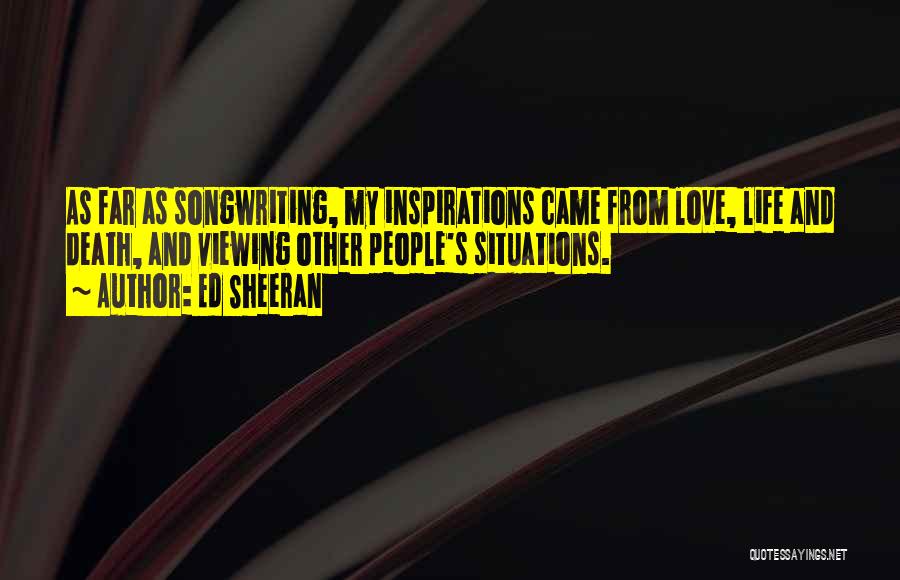 Ed Sheeran Quotes: As Far As Songwriting, My Inspirations Came From Love, Life And Death, And Viewing Other People's Situations.