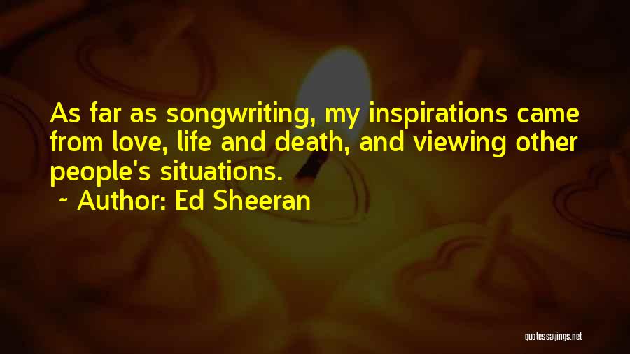 Ed Sheeran Quotes: As Far As Songwriting, My Inspirations Came From Love, Life And Death, And Viewing Other People's Situations.