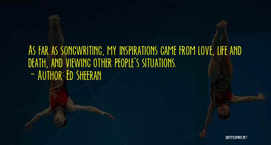 Ed Sheeran Quotes: As Far As Songwriting, My Inspirations Came From Love, Life And Death, And Viewing Other People's Situations.