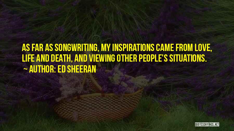 Ed Sheeran Quotes: As Far As Songwriting, My Inspirations Came From Love, Life And Death, And Viewing Other People's Situations.