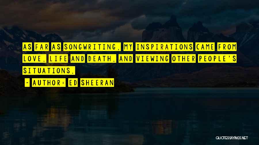 Ed Sheeran Quotes: As Far As Songwriting, My Inspirations Came From Love, Life And Death, And Viewing Other People's Situations.