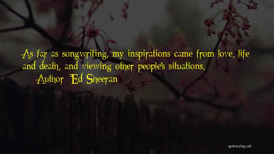 Ed Sheeran Quotes: As Far As Songwriting, My Inspirations Came From Love, Life And Death, And Viewing Other People's Situations.
