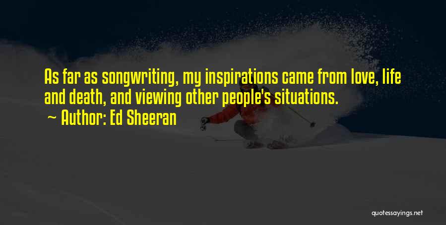 Ed Sheeran Quotes: As Far As Songwriting, My Inspirations Came From Love, Life And Death, And Viewing Other People's Situations.