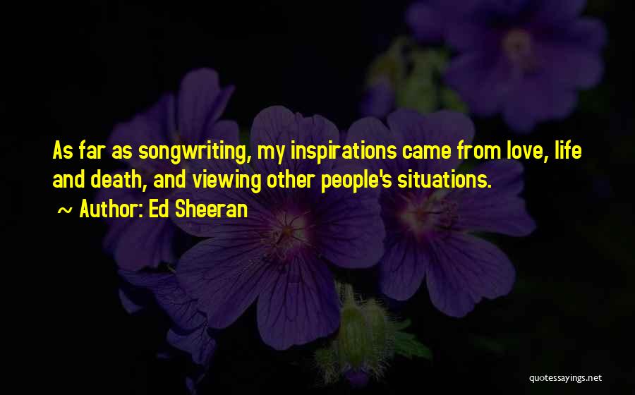 Ed Sheeran Quotes: As Far As Songwriting, My Inspirations Came From Love, Life And Death, And Viewing Other People's Situations.