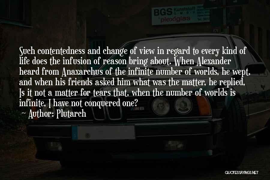 Plutarch Quotes: Such Contentedness And Change Of View In Regard To Every Kind Of Life Does The Infusion Of Reason Bring About.