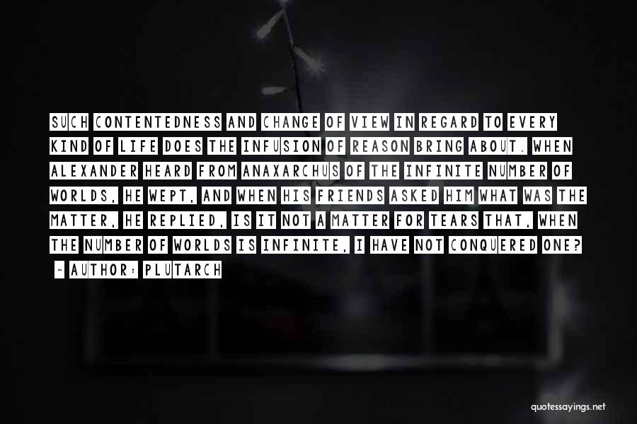 Plutarch Quotes: Such Contentedness And Change Of View In Regard To Every Kind Of Life Does The Infusion Of Reason Bring About.