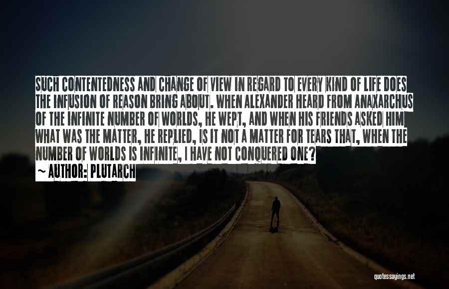 Plutarch Quotes: Such Contentedness And Change Of View In Regard To Every Kind Of Life Does The Infusion Of Reason Bring About.