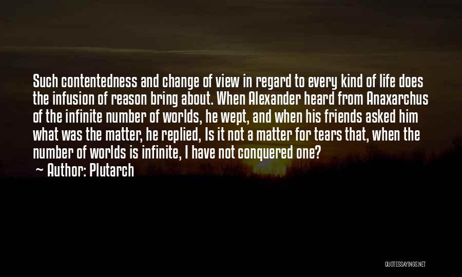 Plutarch Quotes: Such Contentedness And Change Of View In Regard To Every Kind Of Life Does The Infusion Of Reason Bring About.