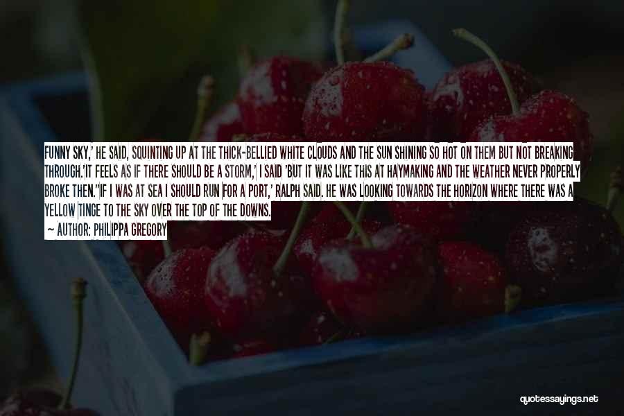 Philippa Gregory Quotes: Funny Sky,' He Said, Squinting Up At The Thick-bellied White Clouds And The Sun Shining So Hot On Them But