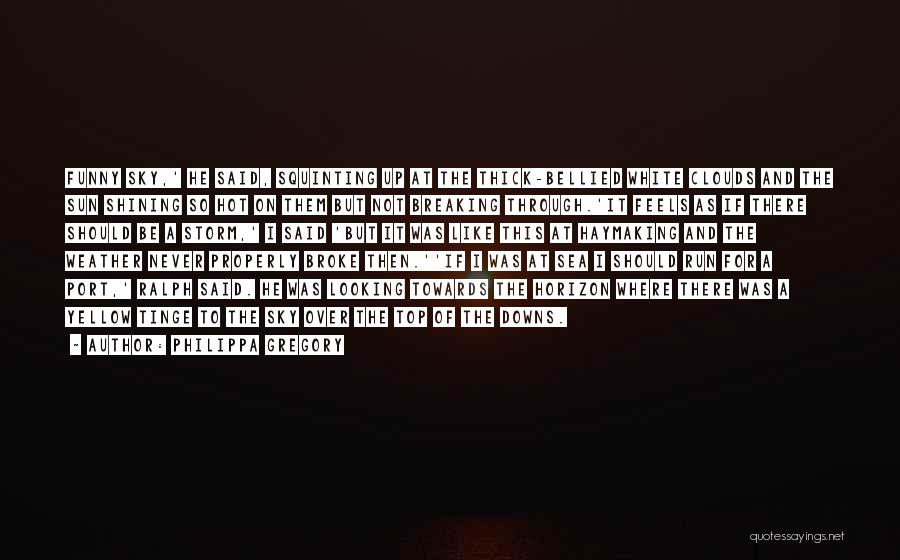 Philippa Gregory Quotes: Funny Sky,' He Said, Squinting Up At The Thick-bellied White Clouds And The Sun Shining So Hot On Them But
