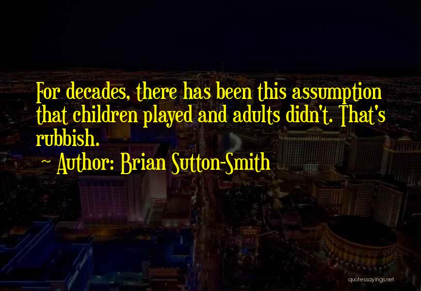 Brian Sutton-Smith Quotes: For Decades, There Has Been This Assumption That Children Played And Adults Didn't. That's Rubbish.
