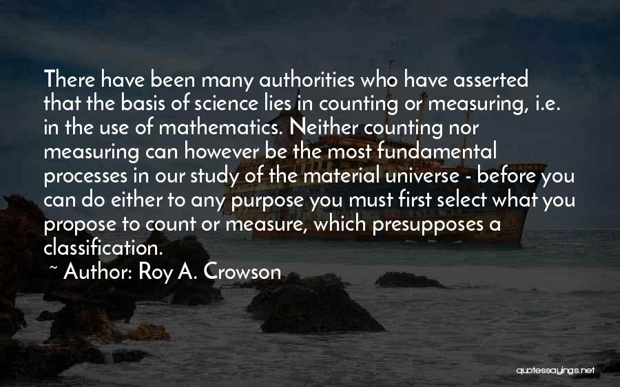 Roy A. Crowson Quotes: There Have Been Many Authorities Who Have Asserted That The Basis Of Science Lies In Counting Or Measuring, I.e. In