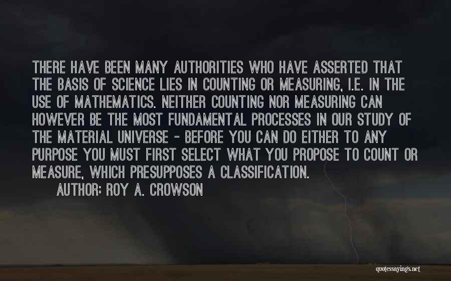 Roy A. Crowson Quotes: There Have Been Many Authorities Who Have Asserted That The Basis Of Science Lies In Counting Or Measuring, I.e. In