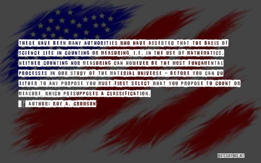 Roy A. Crowson Quotes: There Have Been Many Authorities Who Have Asserted That The Basis Of Science Lies In Counting Or Measuring, I.e. In