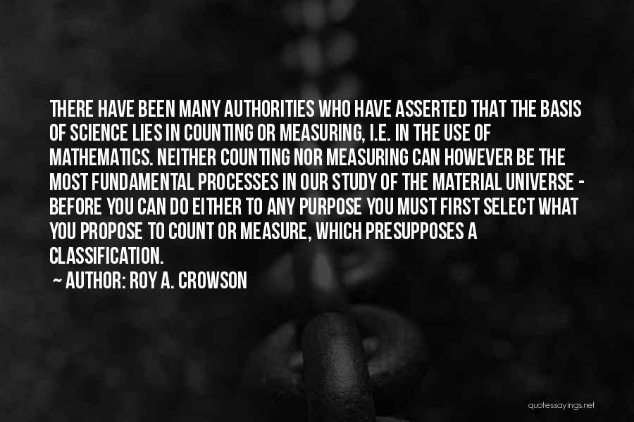 Roy A. Crowson Quotes: There Have Been Many Authorities Who Have Asserted That The Basis Of Science Lies In Counting Or Measuring, I.e. In