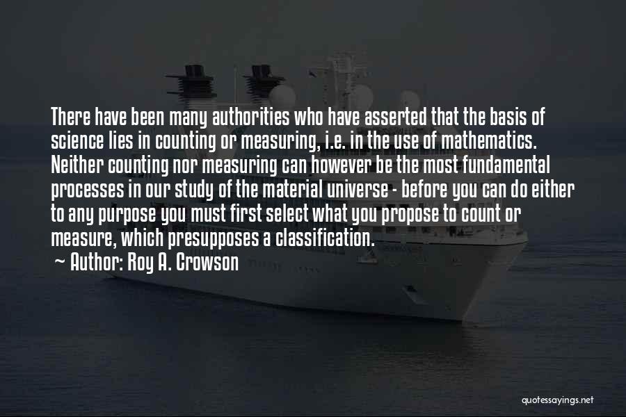 Roy A. Crowson Quotes: There Have Been Many Authorities Who Have Asserted That The Basis Of Science Lies In Counting Or Measuring, I.e. In