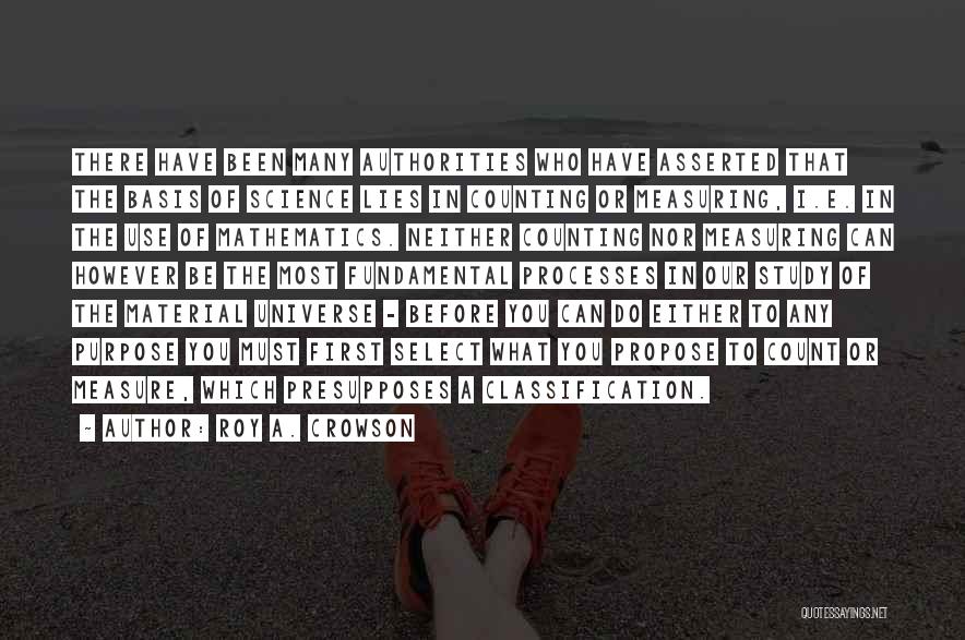 Roy A. Crowson Quotes: There Have Been Many Authorities Who Have Asserted That The Basis Of Science Lies In Counting Or Measuring, I.e. In