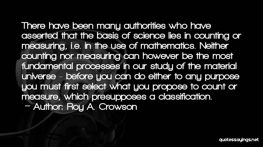 Roy A. Crowson Quotes: There Have Been Many Authorities Who Have Asserted That The Basis Of Science Lies In Counting Or Measuring, I.e. In