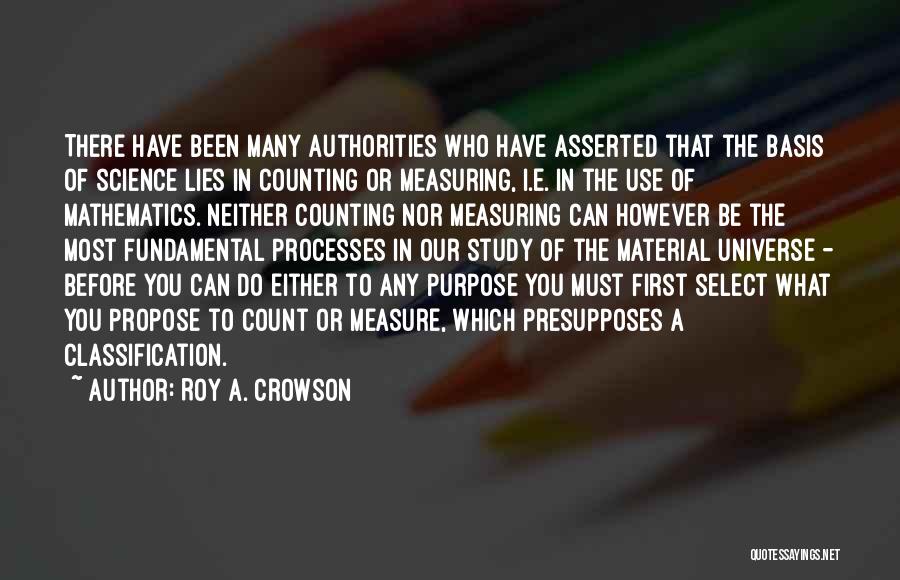 Roy A. Crowson Quotes: There Have Been Many Authorities Who Have Asserted That The Basis Of Science Lies In Counting Or Measuring, I.e. In