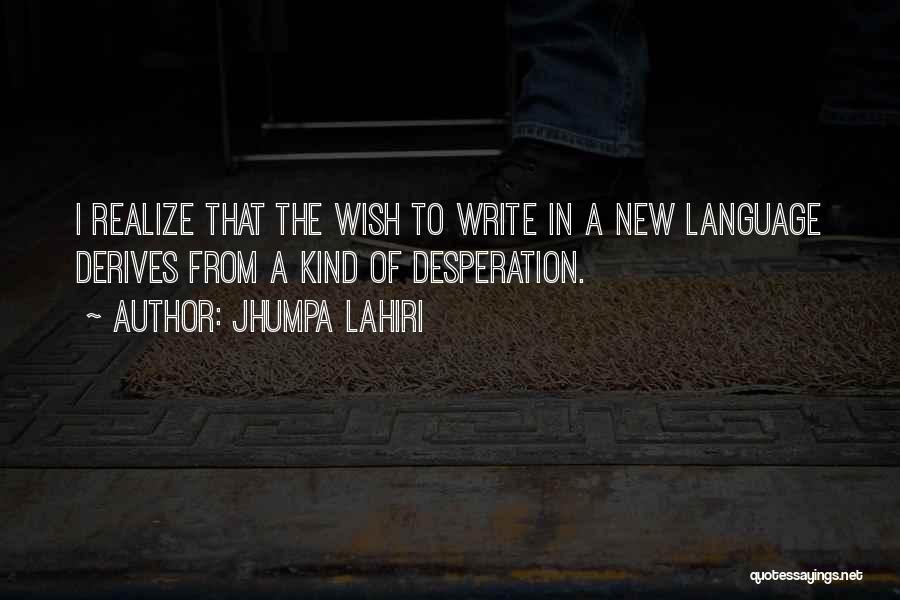 Jhumpa Lahiri Quotes: I Realize That The Wish To Write In A New Language Derives From A Kind Of Desperation.