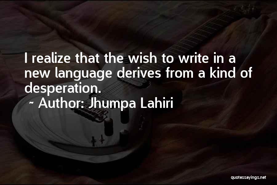 Jhumpa Lahiri Quotes: I Realize That The Wish To Write In A New Language Derives From A Kind Of Desperation.