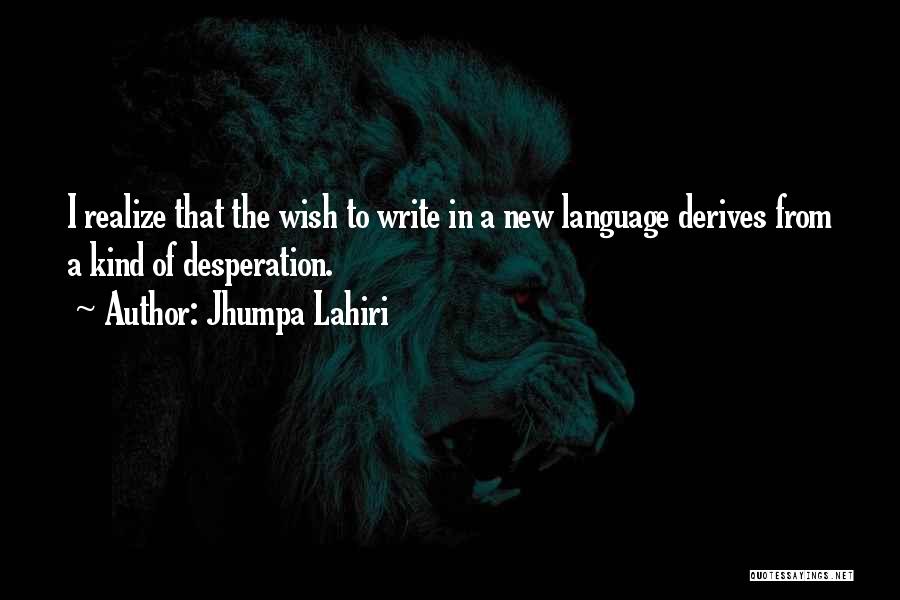 Jhumpa Lahiri Quotes: I Realize That The Wish To Write In A New Language Derives From A Kind Of Desperation.