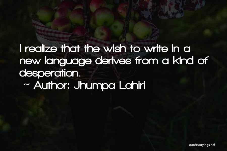 Jhumpa Lahiri Quotes: I Realize That The Wish To Write In A New Language Derives From A Kind Of Desperation.