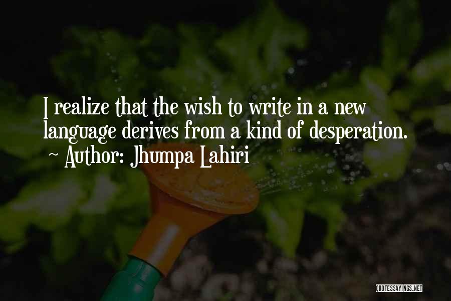 Jhumpa Lahiri Quotes: I Realize That The Wish To Write In A New Language Derives From A Kind Of Desperation.