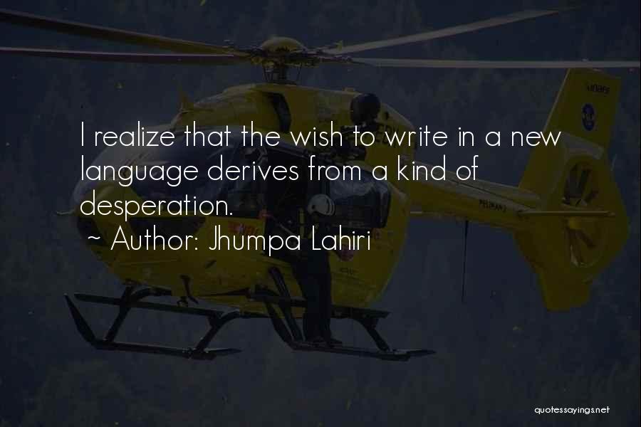 Jhumpa Lahiri Quotes: I Realize That The Wish To Write In A New Language Derives From A Kind Of Desperation.