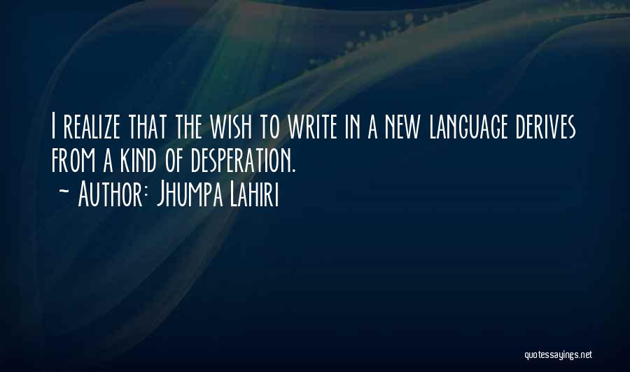 Jhumpa Lahiri Quotes: I Realize That The Wish To Write In A New Language Derives From A Kind Of Desperation.