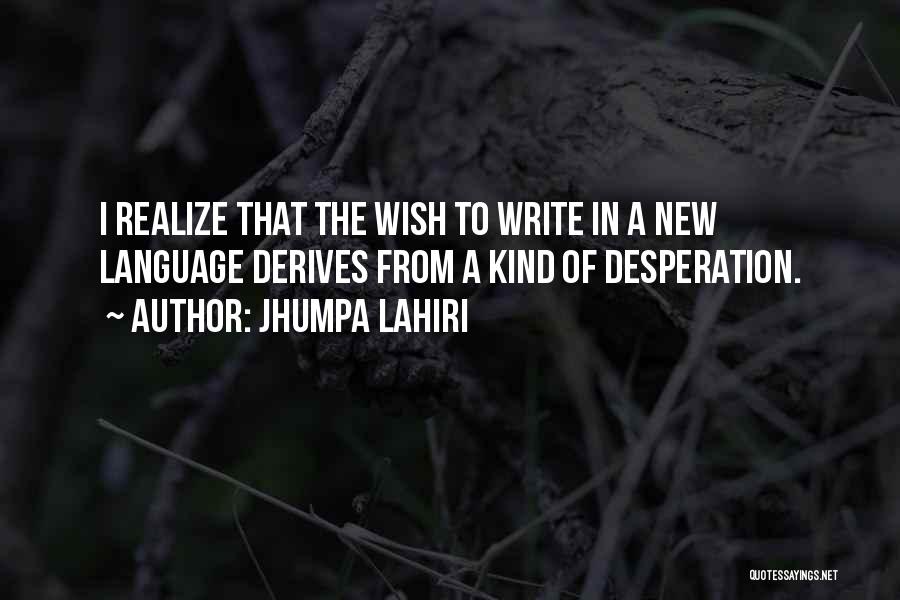 Jhumpa Lahiri Quotes: I Realize That The Wish To Write In A New Language Derives From A Kind Of Desperation.