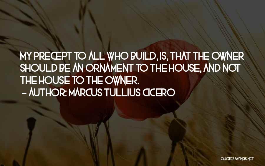 Marcus Tullius Cicero Quotes: My Precept To All Who Build, Is, That The Owner Should Be An Ornament To The House, And Not The