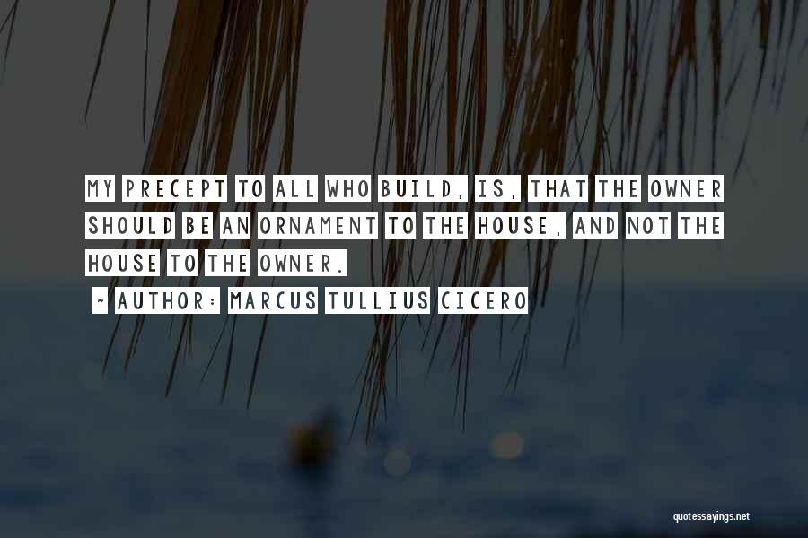 Marcus Tullius Cicero Quotes: My Precept To All Who Build, Is, That The Owner Should Be An Ornament To The House, And Not The