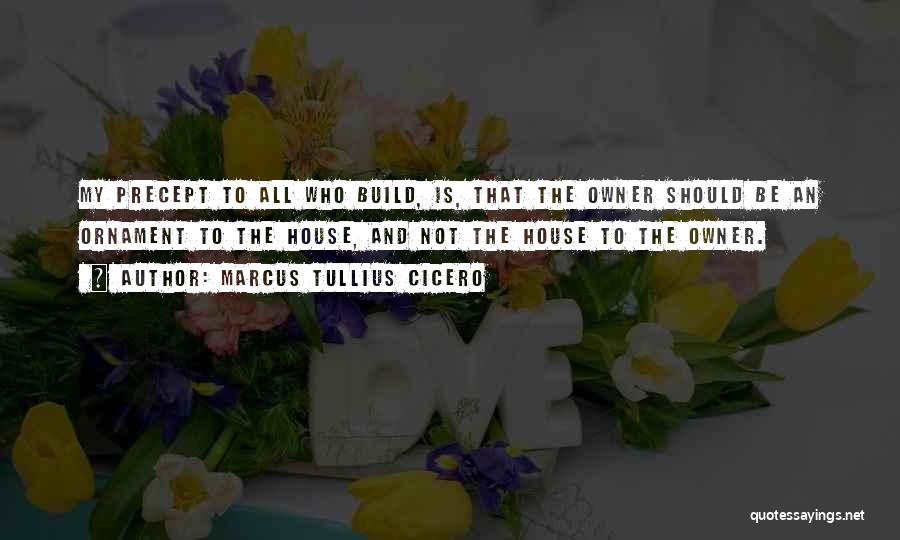 Marcus Tullius Cicero Quotes: My Precept To All Who Build, Is, That The Owner Should Be An Ornament To The House, And Not The