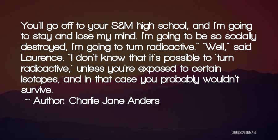 Charlie Jane Anders Quotes: You'll Go Off To Your S&m High School, And I'm Going To Stay And Lose My Mind. I'm Going To