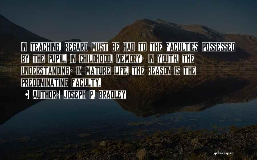 Joseph P. Bradley Quotes: In Teaching, Regard Must Be Had To The Faculties Possessed By The Pupil. In Childhood, Memory; In Youth, The Understanding;