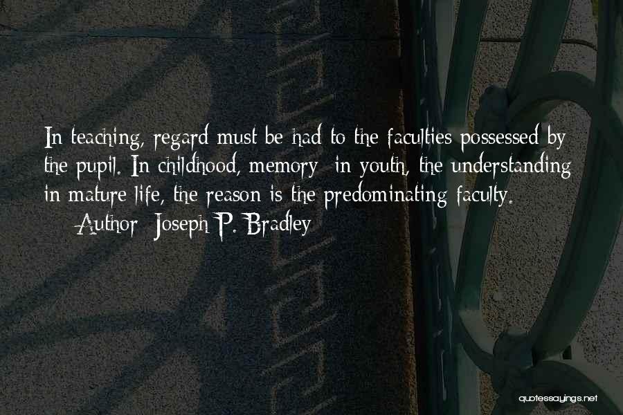 Joseph P. Bradley Quotes: In Teaching, Regard Must Be Had To The Faculties Possessed By The Pupil. In Childhood, Memory; In Youth, The Understanding;