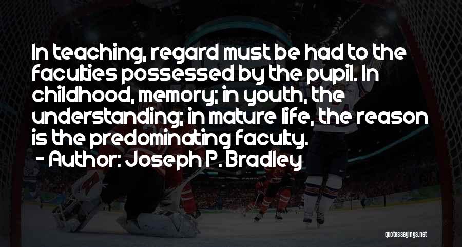 Joseph P. Bradley Quotes: In Teaching, Regard Must Be Had To The Faculties Possessed By The Pupil. In Childhood, Memory; In Youth, The Understanding;