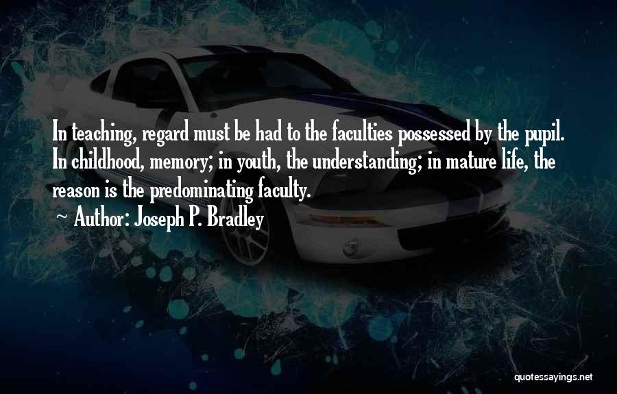 Joseph P. Bradley Quotes: In Teaching, Regard Must Be Had To The Faculties Possessed By The Pupil. In Childhood, Memory; In Youth, The Understanding;