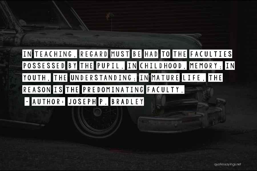 Joseph P. Bradley Quotes: In Teaching, Regard Must Be Had To The Faculties Possessed By The Pupil. In Childhood, Memory; In Youth, The Understanding;